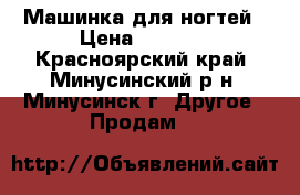 Машинка для ногтей › Цена ­ 3 000 - Красноярский край, Минусинский р-н, Минусинск г. Другое » Продам   